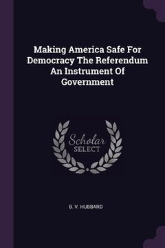 portada Making America Safe For Democracy The Referendum An Instrument Of Government (en Inglés)