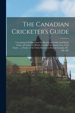 portada The Canadian Cricketer's Guide [microform]: Containing Full Directions for Playing the Noble and Manly Game of Cricket, to Which is Added the Latest L (en Inglés)