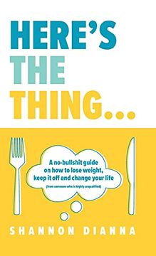 portada Here'S the Thing. A No-Bullshit Guide on how to Lose Weight, Keep it off and Change Your Life (From Someone who is Highly Unqualified) (en Inglés)