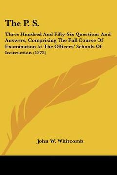 portada the p. s.: three hundred and fifty-six questions and answers, comprising the full course of examination at the officers' schools (en Inglés)