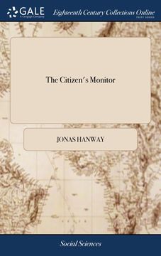 portada The Citizen's Monitor: Shewing the Necessity of a Salutary Police, Executed by Resolute and Judicious Magistrates, With Observations on the L (en Inglés)