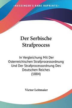portada Der Serbische Strafprocess: In Vergleichung Mit Der Osterreichischen Strafprocessordnung Und Der Strafprocessordnung Des Deutschen Reiches (1884) (en Alemán)