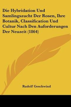 portada Die Hybridation Und Samlingszucht Der Rosen, Ihre Botanik, Classification Und Cultur Nach Den Auforderungen Der Neuzeit (1864) (en Alemán)