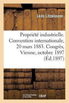 portada Propriété Industrielle. Convention Internationale, 20 Mars 1883: Congrès de Vienne, 2 Et 7 Octobre 1897 (en Francés)