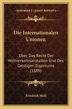 portada Die Internationalen Unionen: Uber Das Recht Der Weltverkehrsanstalten Und Des Geistigen Eigentums (1889) (en Alemán)