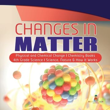 portada Changes in Matter Physical and Chemical Change Chemistry Books 4th Grade Science Science, Nature & How It Works (en Inglés)