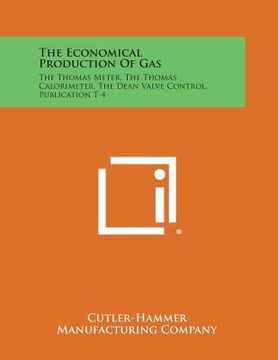 portada The Economical Production of Gas: The Thomas Meter, the Thomas Calorimeter, the Dean Valve Control, Publication T-4