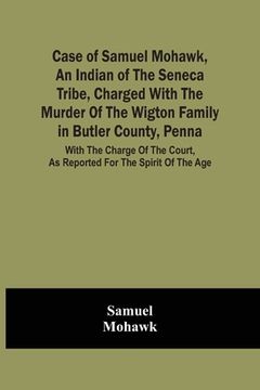 portada Case Of Samuel Mohawk, An Indian Of The Seneca Tribe, Charged With The Murder Of The Wigton Family In Butler County, Penna. With The Charge Of The Cou (en Inglés)