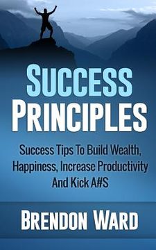 portada Success Principles: Success Tips To Build Wealth, Happiness, Increase Productivity And Kick A#S (en Inglés)