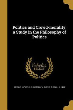 portada Politics and Crowd-morality; a Study in the Philosophy of Politics (in English)