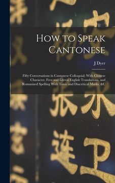 portada How to Speak Cantonese: Fifty Conversations in Cantonese Colloquial; With Chinese Character, Free and Literal English Translations, and Romani
