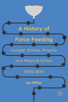 portada A History of Force Feeding: Hunger Strikes, Prisons and Medical Ethics, 1909-1974 (en Inglés)