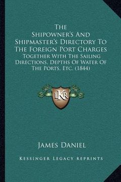 portada the shipowner's and shipmaster's directory to the foreign port charges: together with the sailing directions, depths of water of the ports, etc. (1844