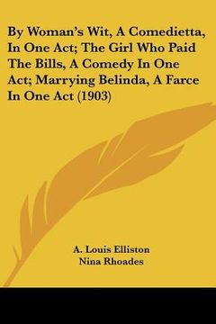 portada by woman's wit, a comedietta, in one act; the girl who paid the bills, a comedy in one act; marrying belinda, a farce in one act (1903) (en Inglés)