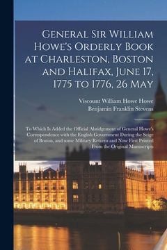 portada General Sir William Howe's Orderly Book at Charleston, Boston and Halifax, June 17, 1775 to 1776, 26 May [microform]: to Which is Added the Official A (en Inglés)
