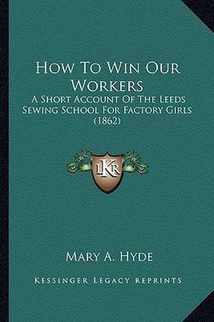 portada how to win our workers: a short account of the leeds sewing school for factory girls (1862) (en Inglés)