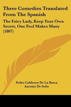 portada three comedies translated from the spanish: the fairy lady, keep your own secret, one fool makes many (1807) (en Inglés)