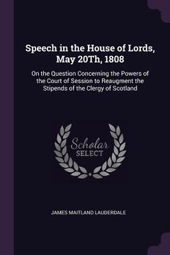 portada Speech in the House of Lords, May 20Th, 1808: On the Question Concerning the Powers of the Court of Session to Reaugment the Stipends of the Clergy of (en Inglés)