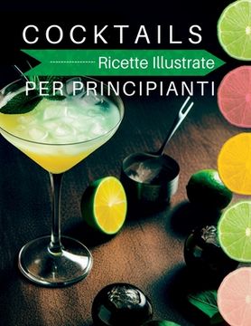 portada Cocktails Ricette Illustrate: Per principianti. Ricette illustrate, Per cocktail alcolici e analcolici, abbinamenti con il cibo e tecniche di prepar