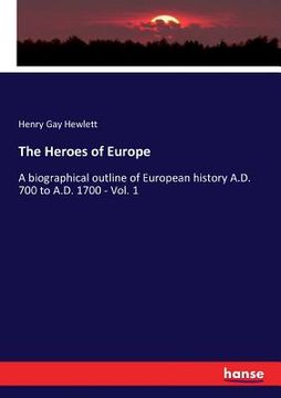 portada The Heroes of Europe: A biographical outline of European history A.D. 700 to A.D. 1700 - Vol. 1