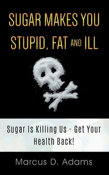 portada Sugar Makes You Stupid, Fat And Ill: Sugar Is Killing Us - Get Your Health Back! (en Inglés)
