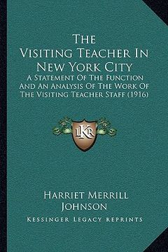 portada the visiting teacher in new york city: a statement of the function and an analysis of the work of the visiting teacher staff (1916) (en Inglés)