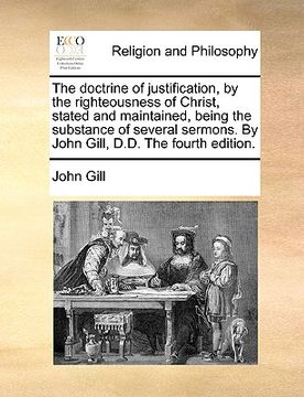 portada the doctrine of justification, by the righteousness of christ, stated and maintained, being the substance of several sermons. by john gill, d.d. the f (en Inglés)