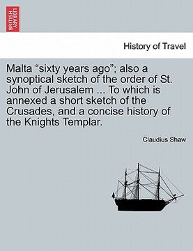 portada malta "sixty years ago"; also a synoptical sketch of the order of st. john of jerusalem ... to which is annexed a short sketch of the crusades, and a (en Inglés)