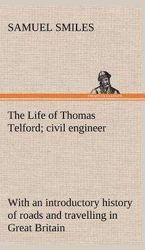 portada the life of thomas telford; civil engineer with an introductory history of roads and travelling in great britain (en Inglés)