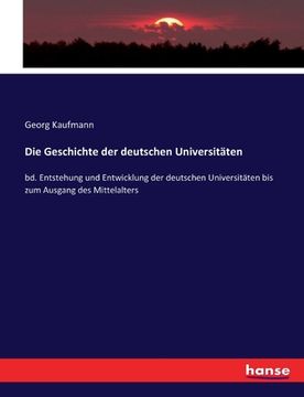 portada Die Geschichte der deutschen Universitäten: bd. Entstehung und Entwicklung der deutschen Universitäten bis zum Ausgang des Mittelalters (en Alemán)