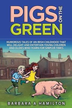 portada Pigs on the Green: Humourous tales of an Irish childhood that will delight and entertain Young Children and Oldies who yearn for Simpler (en Inglés)