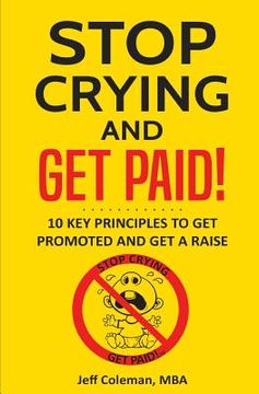 portada Stop Crying and Get Paid: 10 Key Principles to Get Promoted and Get a Raise (en Inglés)
