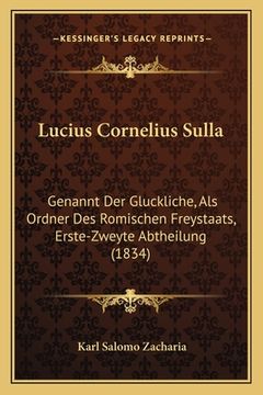 portada Lucius Cornelius Sulla: Genannt Der Gluckliche, Als Ordner Des Romischen Freystaats, Erste-Zweyte Abtheilung (1834) (en Alemán)