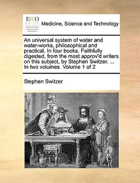 portada an universal system of water and water-works, philosophical and practical. in four books. faithfully digested, from the most approv'd writers on this (en Inglés)