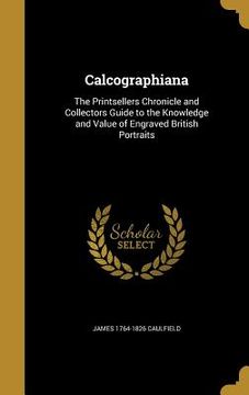 portada Calcographiana: The Printsellers Chronicle and Collectors Guide to the Knowledge and Value of Engraved British Portraits (en Inglés)