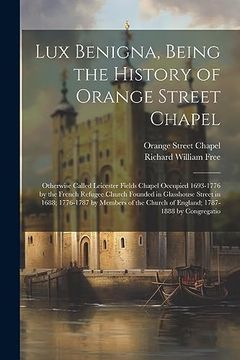 portada Lux Benigna, Being the History of Orange Street Chapel: Otherwise Called Leicester Fields Chapel Occupied 1693-1776 by the French Refugee Church. Church of England; 1787-1888 by Congregatio (en Inglés)
