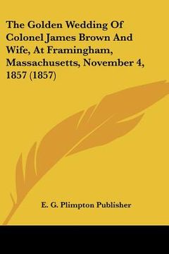 portada the golden wedding of colonel james brown and wife, at framingham, massachusetts, november 4, 1857 (1857) (en Inglés)