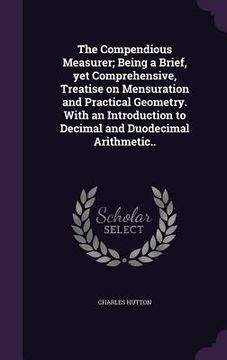 portada The Compendious Measurer; Being a Brief, yet Comprehensive, Treatise on Mensuration and Practical Geometry. With an Introduction to Decimal and Duodec
