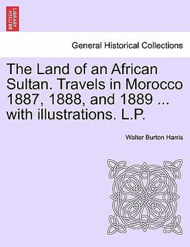 portada the land of an african sultan. travels in morocco 1887, 1888, and 1889 ... with illustrations. l.p. (in English)