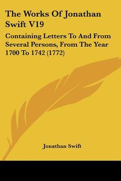 portada the works of jonathan swift v19: containing letters to and from several persons, from the year 1700 to 1742 (1772) (in English)