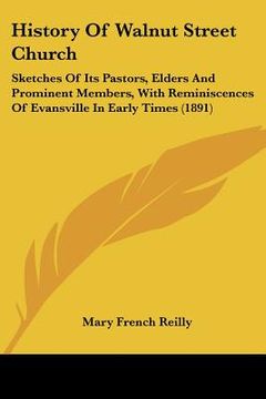 portada history of walnut street church: sketches of its pastors, elders and prominent members, with reminiscences of evansville in early times (1891) (en Inglés)