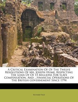 portada a   critical examination of of the twelve resolutions of mr. joseph hume, respecting the loan of of 15 millions for slave compensation, and ...financi