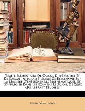 portada Traité Élémentaire De Calcul Différentiel Et De Calcul Intégral: Précédé De Réflexions Sur La Manière D'enseigner Les Mathématiques, Et D'apprécier Da (en Francés)