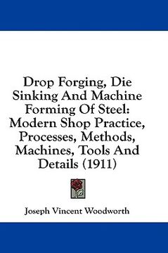 portada drop forging, die sinking and machine forming of steel: modern shop practice, processes, methods, machines, tools and details (1911) (en Inglés)
