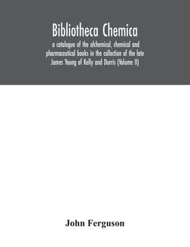 portada Bibliotheca chemica: a catalogue of the alchemical, chemical and pharmaceutical books in the collection of the late James Young of Kelly an (in English)