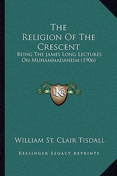 portada the religion of the crescent: being the james long lectures on muhammadanism (1906) (en Inglés)