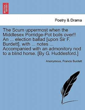 portada the scum uppermost when the middlesex porridge-pot boils over!! an ... election ballad [upon sir f. burdett], with ... notes ... accompanied with an a (en Inglés)