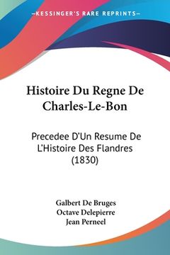 portada Histoire Du Regne De Charles-Le-Bon: Precedee D'Un Resume De L'Histoire Des Flandres (1830) (en Francés)