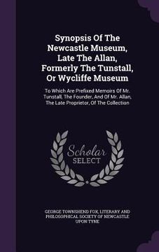 portada Synopsis Of The Newcastle Museum, Late The Allan, Formerly The Tunstall, Or Wycliffe Museum: To Which Are Prefixed Memoirs Of Mr. Tunstall, The Founde