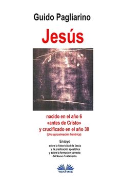 portada Jesús, nacido en el año 6 antes de Cristo y crucificado en el año 30 (Una aproximación histórica): Ensayo